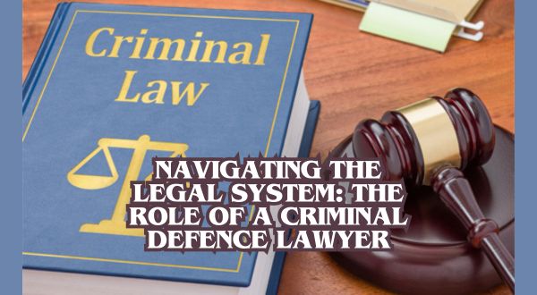 Navigating the Legal System: The Role of a Criminal Defence Lawyer
